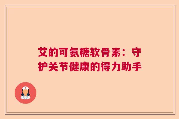 艾的可氨糖软骨素：守护关节健康的得力助手