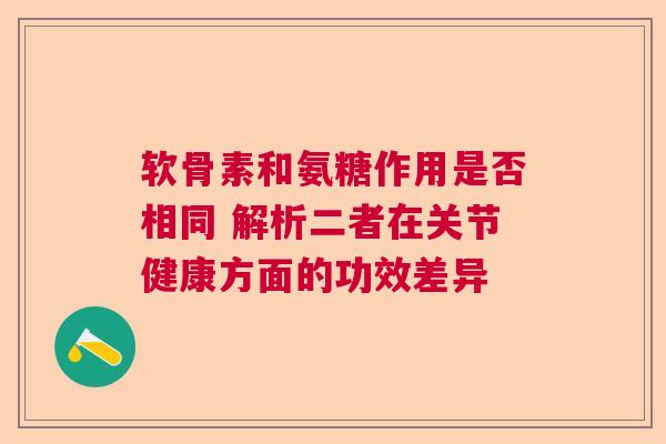 软骨素和氨糖作用是否相同 解析二者在关节健康方面的功效差异