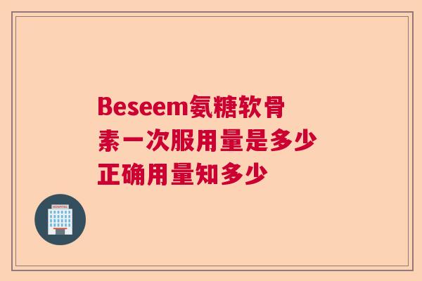 Beseem氨糖软骨素一次服用量是多少 正确用量知多少