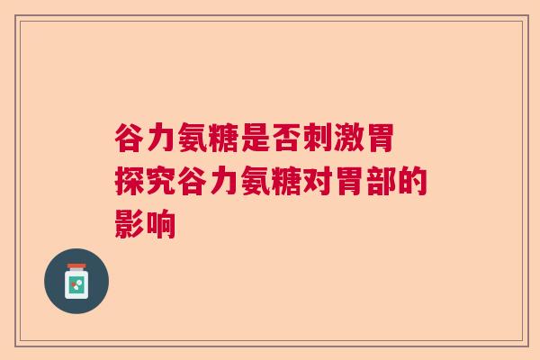 谷力氨糖是否刺激胃 探究谷力氨糖对胃部的影响