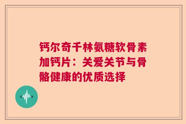 钙尔奇千林氨糖软骨素加钙片：关爱关节与骨骼健康的优质选择