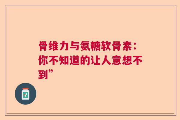 骨维力与氨糖软骨素：你不知道的让人意想不到”