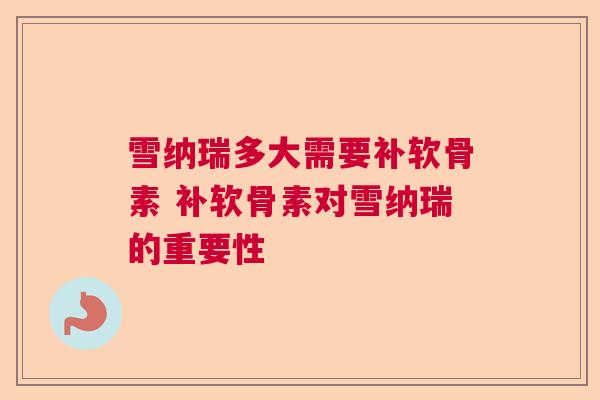 雪纳瑞多大需要补软骨素 补软骨素对雪纳瑞的重要性