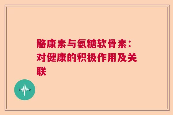骼康素与氨糖软骨素：对健康的积极作用及关联
