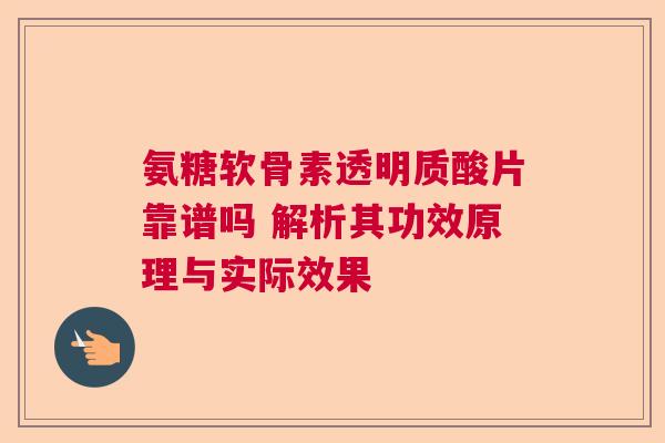 氨糖软骨素透明质酸片靠谱吗 解析其功效原理与实际效果