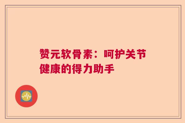赞元软骨素：呵护关节健康的得力助手