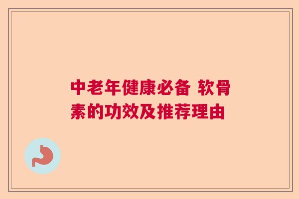 中老年健康必备 软骨素的功效及推荐理由