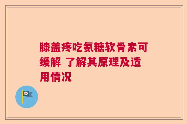 膝盖疼吃氨糖软骨素可缓解 了解其原理及适用情况