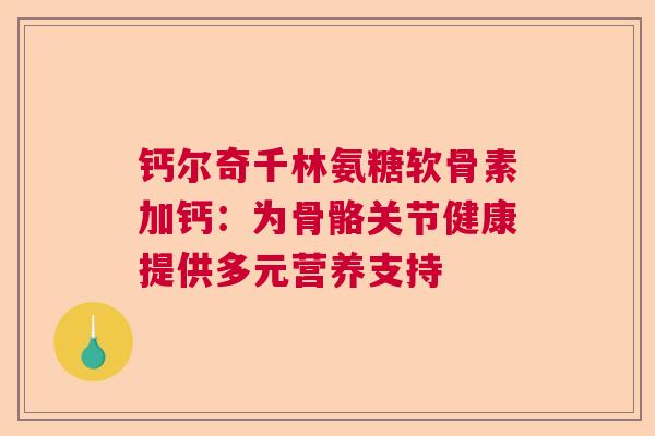 钙尔奇千林氨糖软骨素加钙：为骨骼关节健康提供多元营养支持