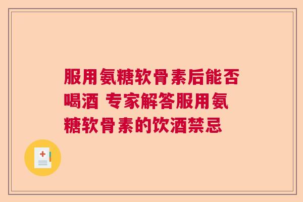 服用氨糖软骨素后能否喝酒 专家解答服用氨糖软骨素的饮酒禁忌