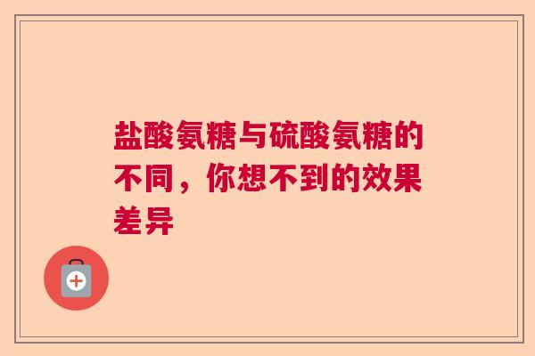盐酸氨糖与硫酸氨糖的不同，你想不到的效果差异