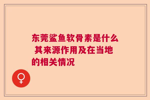 东莞鲨鱼软骨素是什么 其来源作用及在当地的相关情况