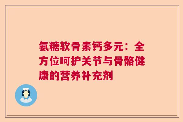 氨糖软骨素钙多元：全方位呵护关节与骨骼健康的营养补充剂
