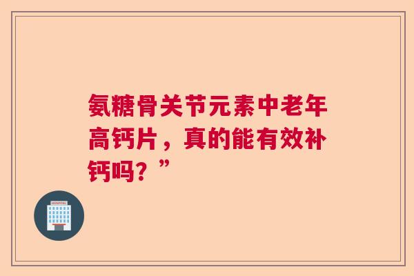 氨糖骨关节元素中老年高钙片，真的能有效补钙吗？”