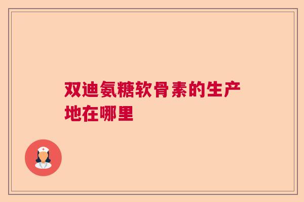 双迪氨糖软骨素的生产地在哪里