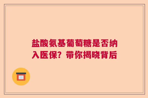 盐酸氨基葡萄糖是否纳入医保？带你揭晓背后