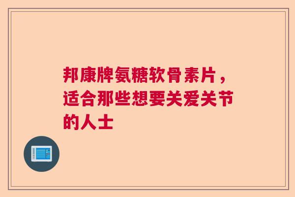 邦康牌氨糖软骨素片，适合那些想要关爱关节的人士