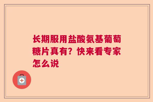 长期服用盐酸氨基葡萄糖片真有？快来看专家怎么说