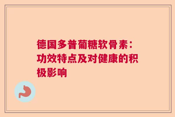 德国多普葡糖软骨素：功效特点及对健康的积极影响