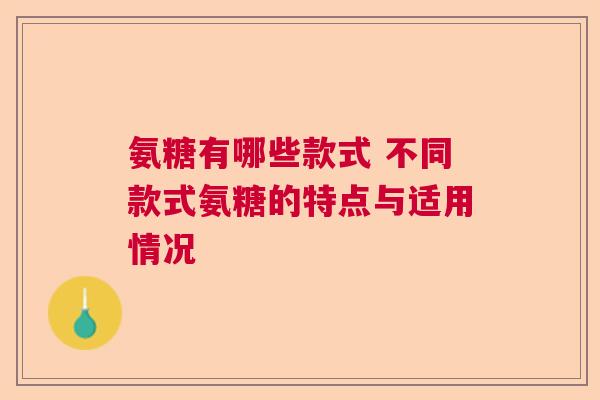 氨糖有哪些款式 不同款式氨糖的特点与适用情况