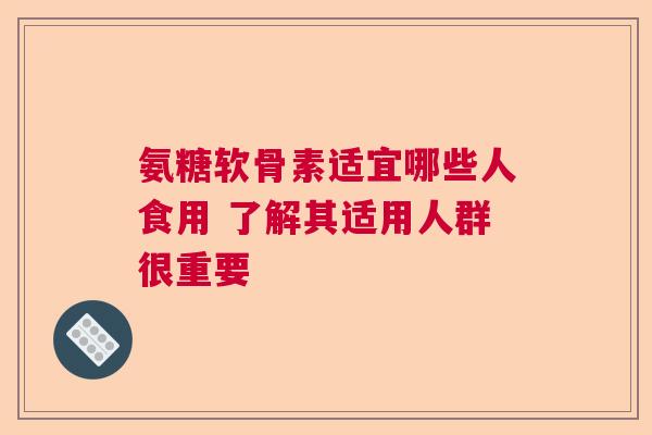 氨糖软骨素适宜哪些人食用 了解其适用人群很重要