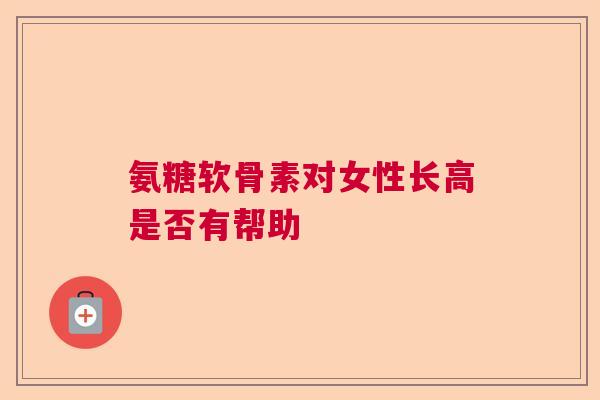 氨糖软骨素对女性长高是否有帮助
