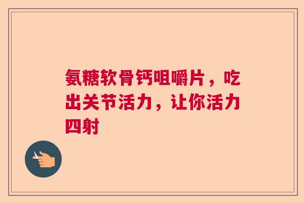 氨糖软骨钙咀嚼片，吃出关节活力，让你活力四射