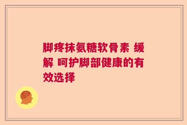 脚疼抹氨糖软骨素 缓解 呵护脚部健康的有效选择