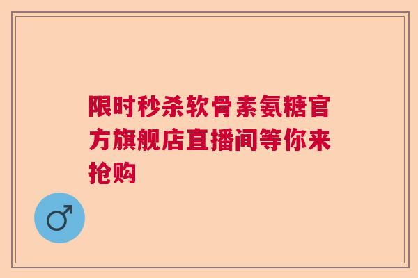 限时秒杀软骨素氨糖官方旗舰店直播间等你来抢购