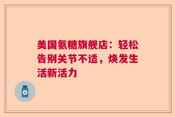 美国氨糖旗舰店：轻松告别关节不适，焕发生活新活力