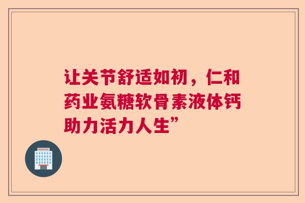 让关节舒适如初，仁和药业氨糖软骨素液体钙助力活力人生”