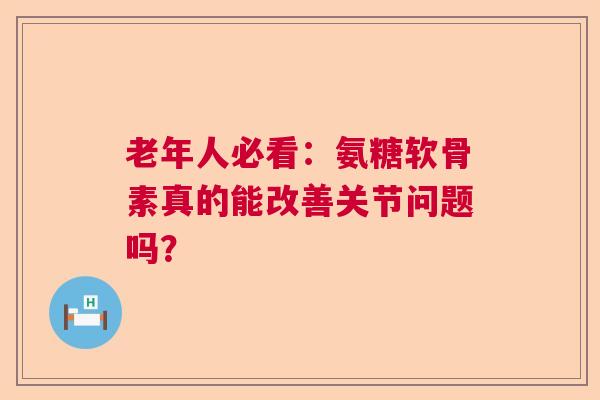 老年人必看：氨糖软骨素真的能改善关节问题吗？