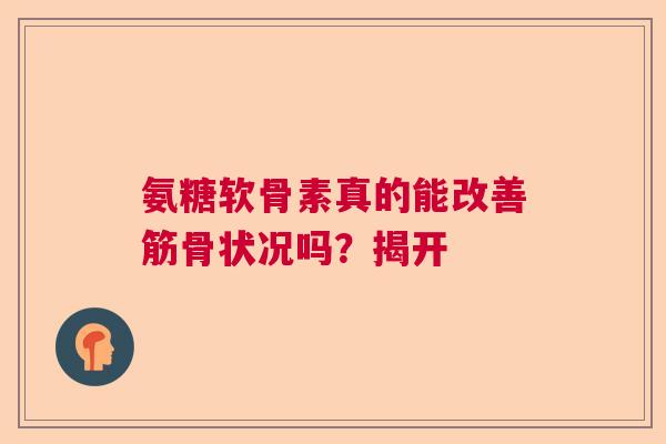 氨糖软骨素真的能改善筋骨状况吗？揭开