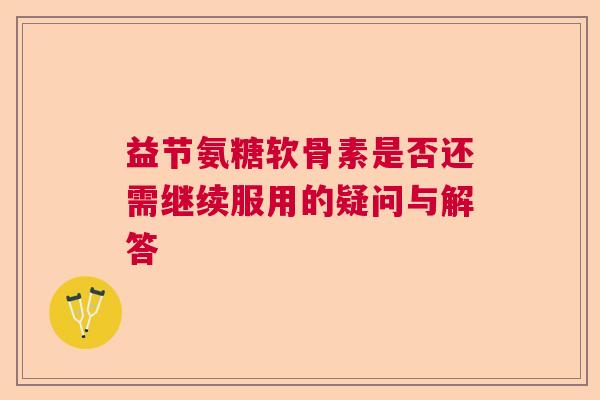 益节氨糖软骨素是否还需继续服用的疑问与解答