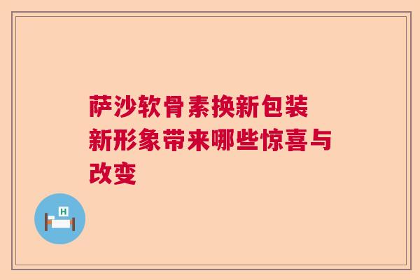萨沙软骨素换新包装 新形象带来哪些惊喜与改变