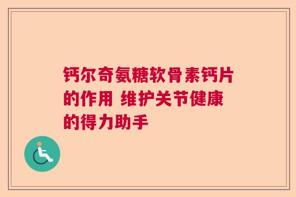 钙尔奇氨糖软骨素钙片的作用 维护关节健康的得力助手