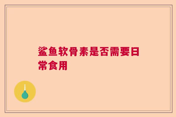 鲨鱼软骨素是否需要日常食用
