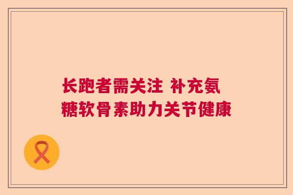 长跑者需关注 补充氨糖软骨素助力关节健康