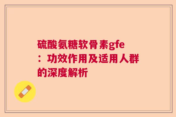 硫酸氨糖软骨素gfe：功效作用及适用人群的深度解析