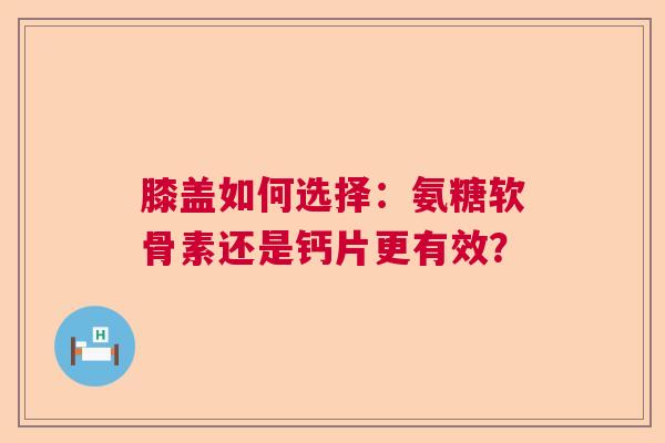 膝盖如何选择：氨糖软骨素还是钙片更有效？
