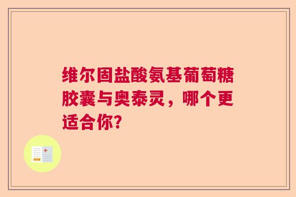 维尔固盐酸氨基葡萄糖胶囊与奥泰灵，哪个更适合你？