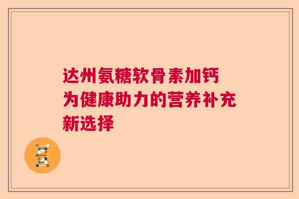 达州氨糖软骨素加钙 为健康助力的营养补充新选择