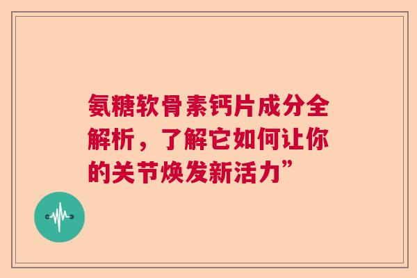 氨糖软骨素钙片成分全解析，了解它如何让你的关节焕发新活力”
