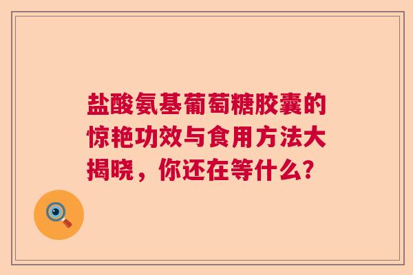 盐酸氨基葡萄糖胶囊的惊艳功效与食用方法大揭晓，你还在等什么？