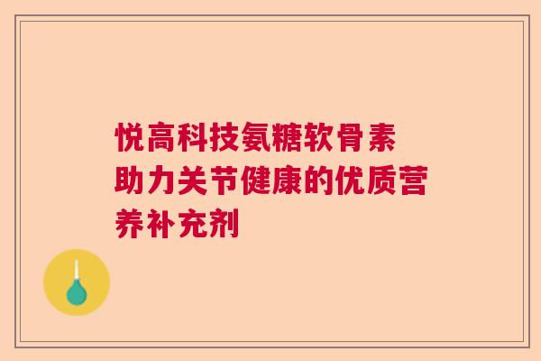 悦高科技氨糖软骨素 助力关节健康的优质营养补充剂