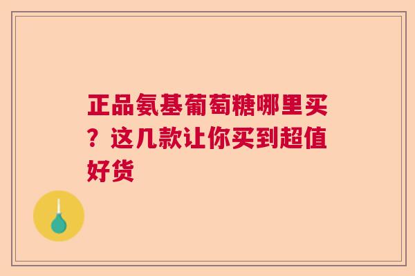 正品氨基葡萄糖哪里买？这几款让你买到超值好货