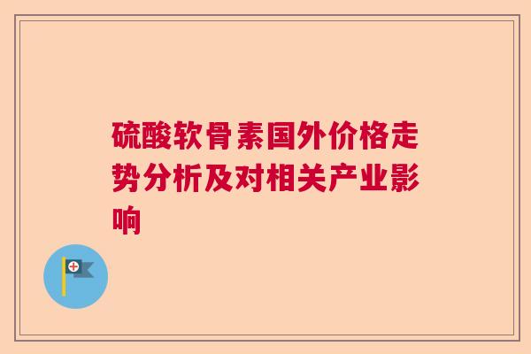 硫酸软骨素国外价格走势分析及对相关产业影响