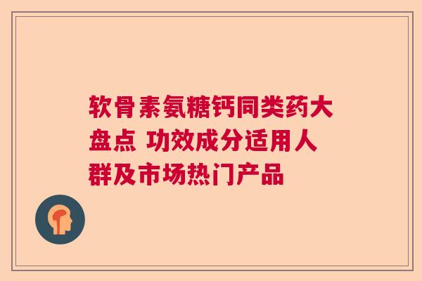 软骨素氨糖钙同类药大盘点 功效成分适用人群及市场热门产品