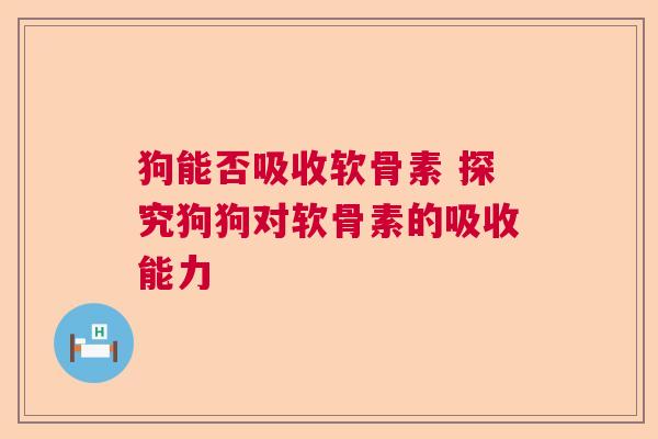 狗能否吸收软骨素 探究狗狗对软骨素的吸收能力