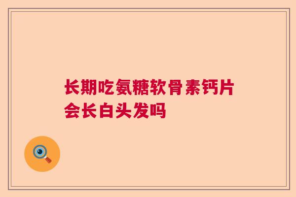 长期吃氨糖软骨素钙片会长白头发吗